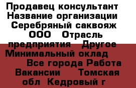 Продавец-консультант › Название организации ­ Серебряный саквояж, ООО › Отрасль предприятия ­ Другое › Минимальный оклад ­ 40 000 - Все города Работа » Вакансии   . Томская обл.,Кедровый г.